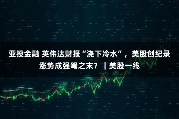 亚投金融 英伟达财报“浇下冷水”，美股创纪录涨势成强弩之末？｜美股一线