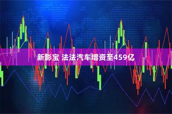 新影宝 法法汽车增资至459亿