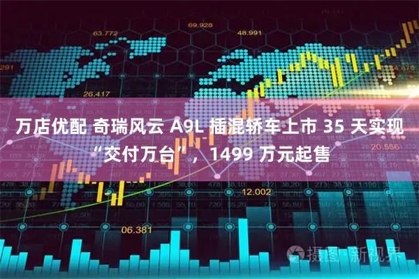 万店优配 奇瑞风云 A9L 插混轿车上市 35 天实现“交付万台”，1499 万元起售