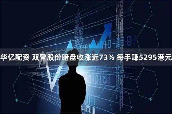 华亿配资 双登股份暗盘收涨近73% 每手赚5295港元