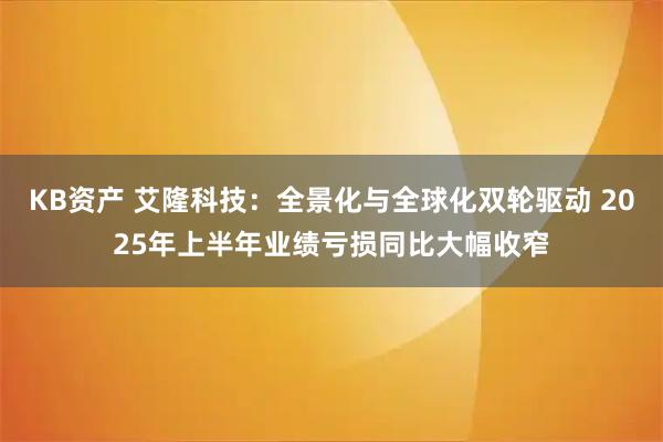 KB资产 艾隆科技：全景化与全球化双轮驱动 2025年上半年业绩亏损同比大幅收窄