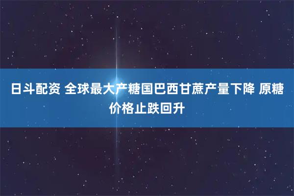 日斗配资 全球最大产糖国巴西甘蔗产量下降 原糖价格止跌回升