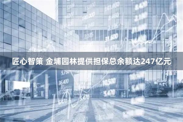 匠心智策 金埔园林提供担保总余额达247亿元