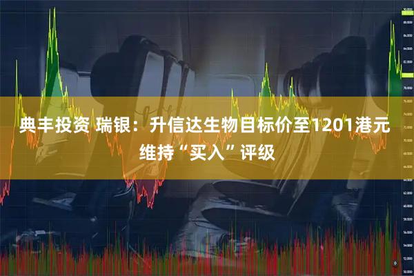 典丰投资 瑞银：升信达生物目标价至1201港元 维持“买入”评级