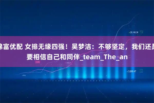 锦富优配 女排无缘四强！吴梦洁：不够坚定，我们还是要相信自己和同伴_team_The_an