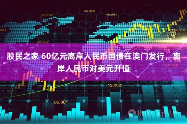 股民之家 60亿元离岸人民币国债在澳门发行，离岸人民币对美元升值