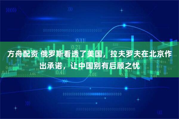 方舟配资 俄罗斯看透了美国，拉夫罗夫在北京作出承诺，让中国别有后顾之忧
