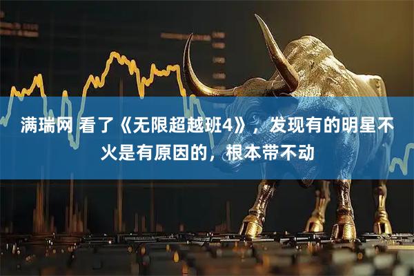 满瑞网 看了《无限超越班4》，发现有的明星不火是有原因的，根本带不动
