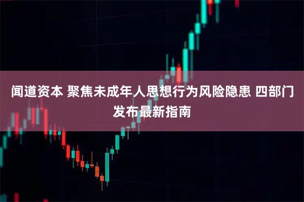 闻道资本 聚焦未成年人思想行为风险隐患 四部门发布最新指南