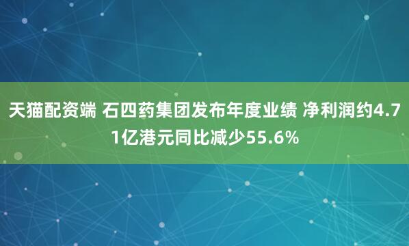 天猫配资端 石四药集团发布年度业绩 净利润约4.71亿港元同比减少55.6%