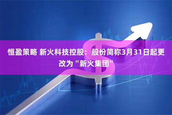 恒盈策略 新火科技控股：股份简称3月31日起更改为“新火集团”