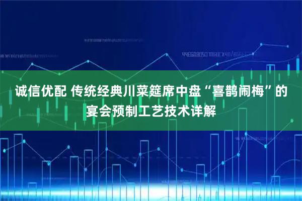 诚信优配 传统经典川菜筵席中盘“喜鹊闹梅”的宴会预制工艺技术详解