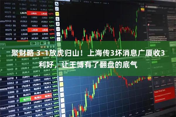 聚财略 3-1放虎归山！上海传3坏消息广厦收3利好，让王博有了翻盘的底气