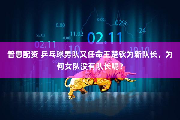 普惠配资 乒乓球男队又任命王楚钦为新队长，为何女队没有队长呢？
