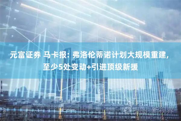 元富证券 马卡报: 弗洛伦蒂诺计划大规模重建, 至少5处变动+引进顶级新援