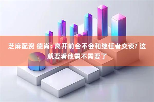 芝麻配资 德尚: 离开前会不会和继任者交谈? 这就要看他需不需要了