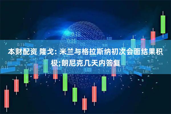 本财配资 隆戈: 米兰与格拉斯纳初次会面结果积极;朗尼克几天内答复
