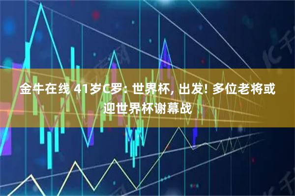 金牛在线 41岁C罗: 世界杯, 出发! 多位老将或迎世界杯谢幕战