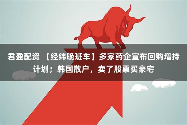 君盈配资 【经纬晚班车】多家药企宣布回购增持计划；韩国散户，卖了股票买豪宅