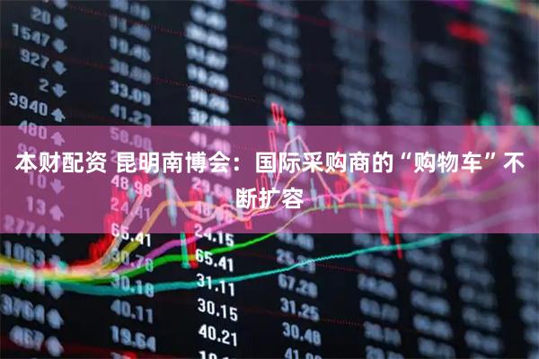 本财配资 昆明南博会：国际采购商的“购物车”不断扩容