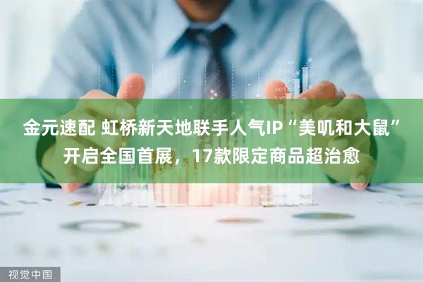金元速配 虹桥新天地联手人气IP“美叽和大鼠”开启全国首展，17款限定商品超治愈