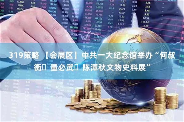319策略 【会展区】中共一大纪念馆举办“何叔衡・董必武・陈潭秋文物史料展”