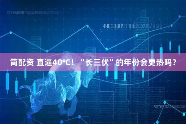简配资 直逼40℃！“长三伏”的年份会更热吗？