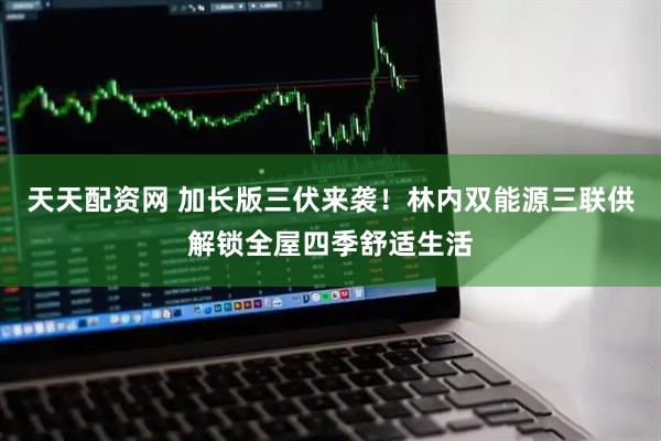 天天配资网 加长版三伏来袭！林内双能源三联供解锁全屋四季舒适生活