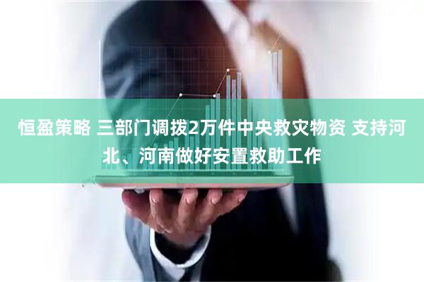 恒盈策略 三部门调拨2万件中央救灾物资 支持河北、河南做好安置救助工作