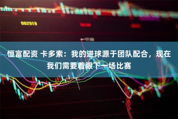恒富配资 卡多索：我的进球源于团队配合，现在我们需要着眼下一场比赛