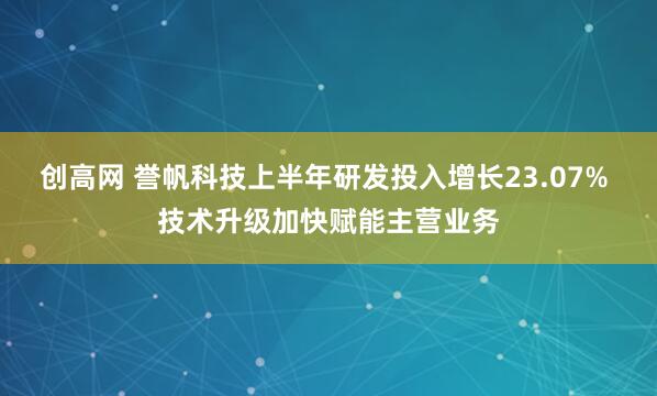 创高网 誉帆科技上半年研发投入增长23.07% 技术升级加快赋能主营业务