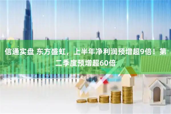 信通实盘 东方盛虹，上半年净利润预增超9倍！第二季度预增超60倍